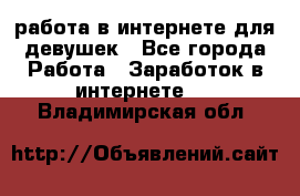 работа в интернете для девушек - Все города Работа » Заработок в интернете   . Владимирская обл.